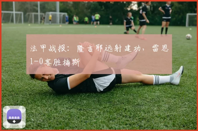 法甲战报：隆吉耶远射建功，雷恩1-0客胜梅斯