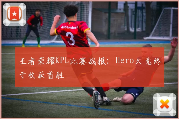 王者荣耀KPL比赛战报：Hero久竞终于收获首胜