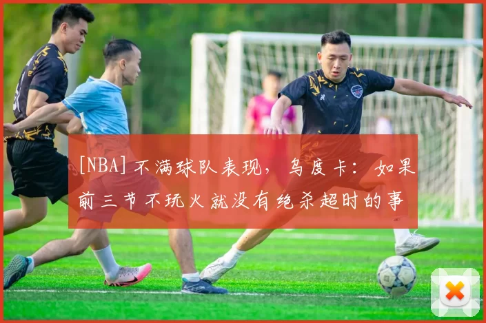 [NBA]不满球队表现，乌度卡：如果前三节不玩火就没有绝杀超时的事