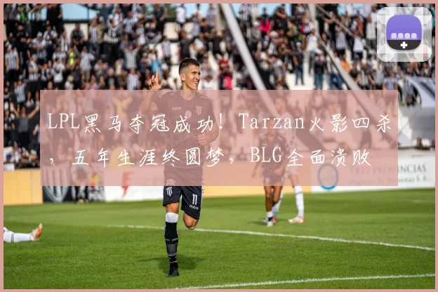 LPL黑马夺冠成功！Tarzan火影四杀，五年生涯终圆梦，BLG全面溃败