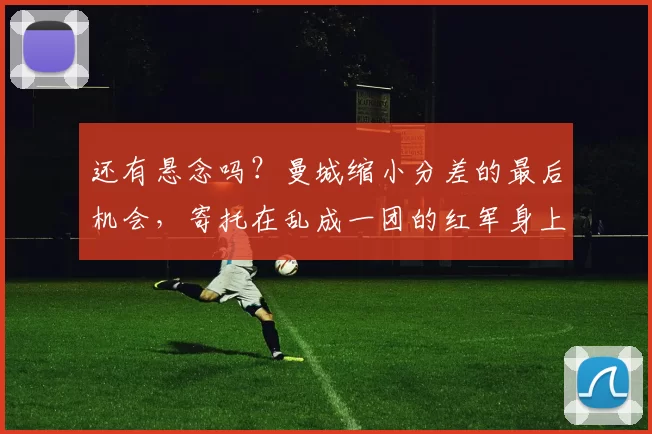 还有悬念吗？曼城缩小分差的最后机会，寄托在乱成一团的红军身上