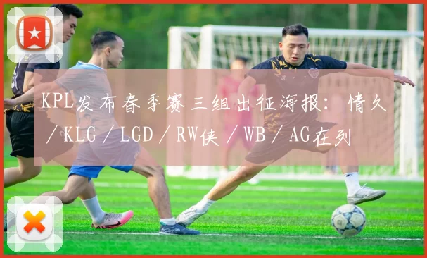 KPL发布春季赛三组出征海报：情久／KLG／LGD／RW侠／WB／AG在列