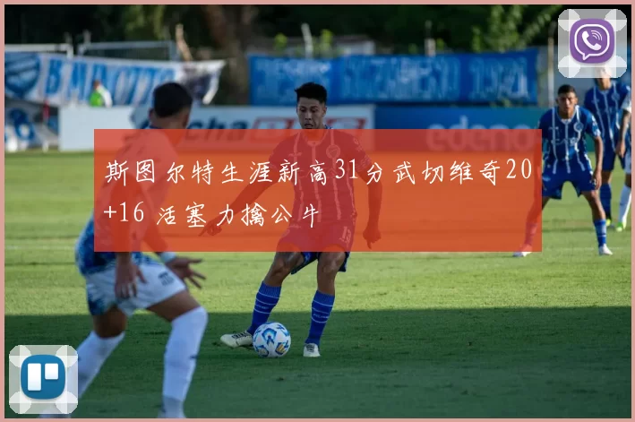 斯图尔特生涯新高31分武切维奇20+16 活塞力擒公牛