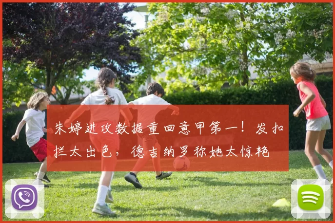 朱婷进攻数据重回意甲第一！发扣拦太出色，德吉纳罗称她太惊艳