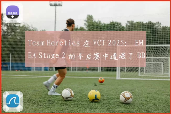 Team Heretics 在 VCT 2025： EMEA Stage 2 的季后赛中遭遇了 BBL Esports 的惨败