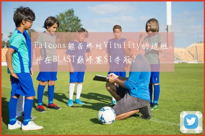 Falcons能否终结Vitality的连胜，并在BLAST巅峰赛S1夺冠？