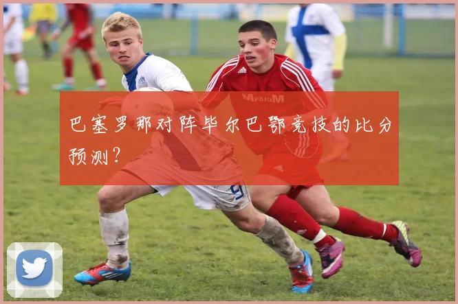 巴塞罗那对阵毕尔巴鄂竞技的比分预测？❓