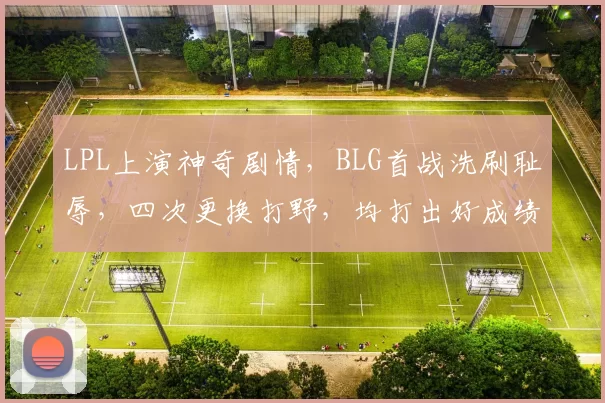 LPL上演神奇剧情，BLG首战洗刷耻辱，四次更换打野，均打出好成绩
