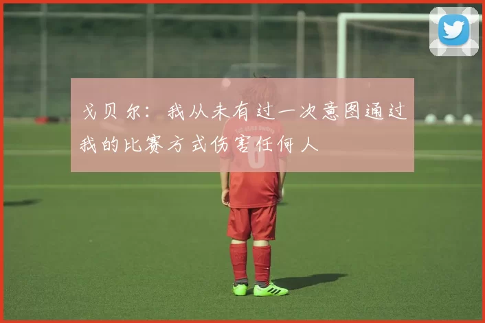 戈贝尔：我从未有过一次意图通过我的比赛方式伤害任何人