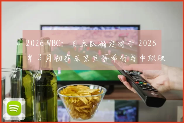 2026 WBC：日本队确定将于 2026 年 3 月初在东京巨蛋举行与中职联队的最后热身赛