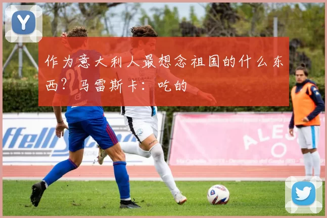 作为意大利人最想念祖国的什么东西？马雷斯卡：吃的