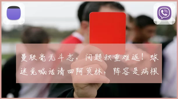 曼联毫无斗志，问题积重难返！球迷竟喊话请回阿莫林，阵容是病根