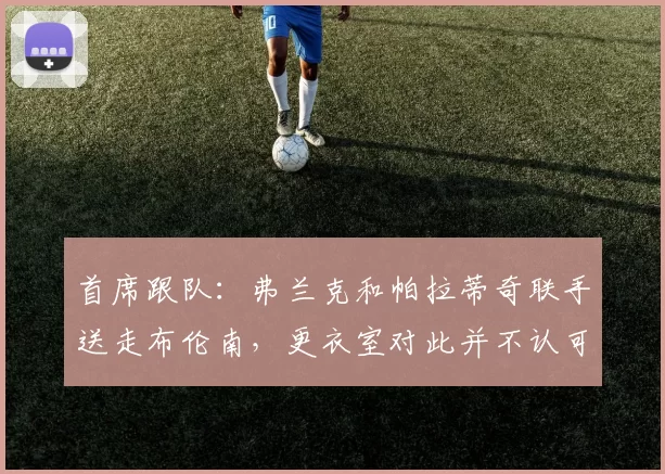 首席跟队：弗兰克和帕拉蒂奇联手送走布伦南，更衣室对此并不认可