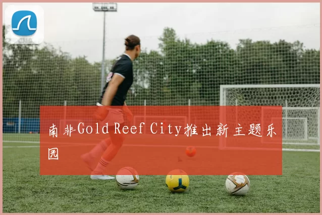 南非Gold Reef City推出新主题乐园