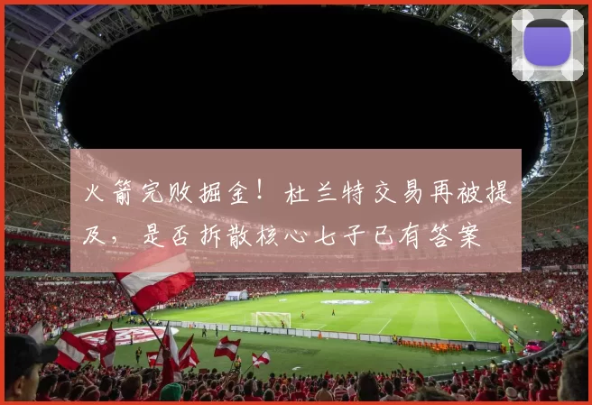 火箭完败掘金！杜兰特交易再被提及，是否拆散核心七子已有答案