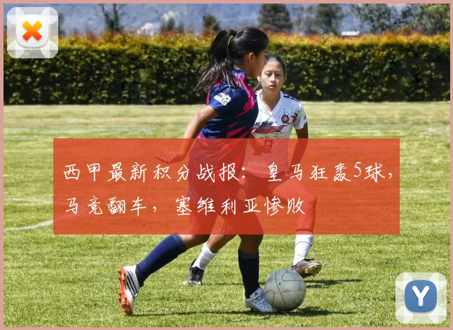 西甲最新积分战报：皇马狂轰5球，马竞翻车，塞维利亚惨败