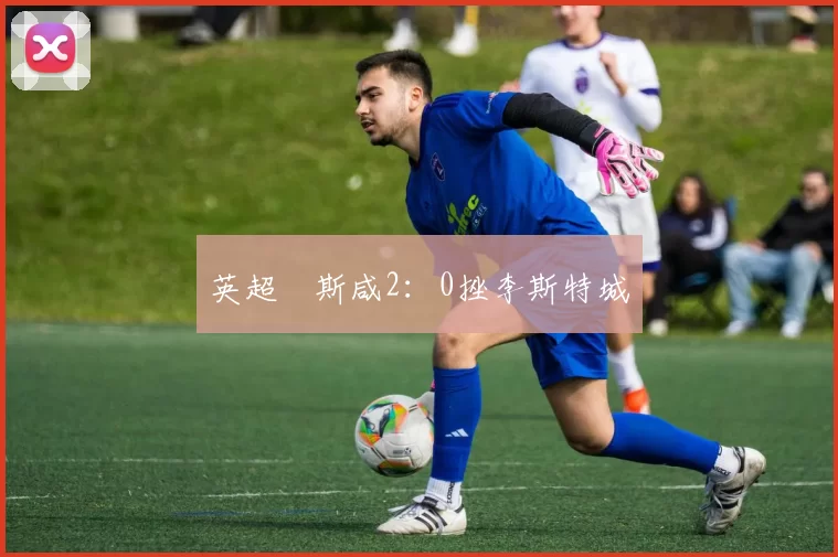 英超韋斯咸2：0挫李斯特城