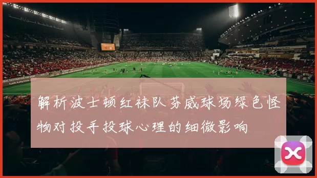 解析波士顿红袜队芬威球场绿色怪物对投手投球心理的细微影响