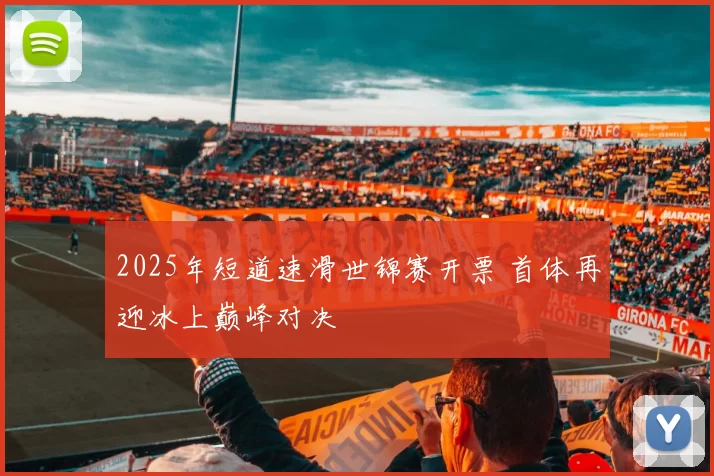 2025年短道速滑世锦赛开票 首体再迎冰上巅峰对决