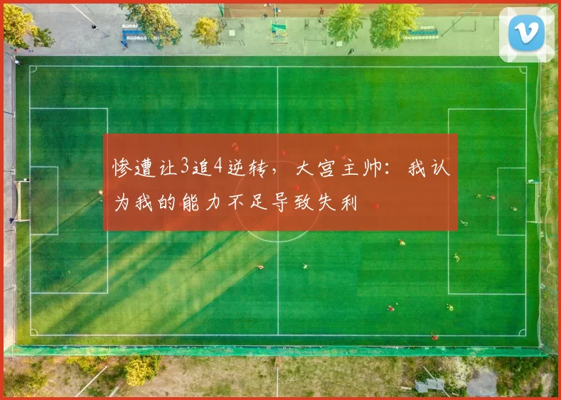 惨遭让3追4逆转，大宫主帅：我认为我的能力不足导致失利
