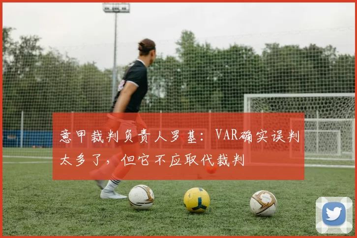 意甲裁判负责人罗基：VAR确实误判太多了，但它不应取代裁判