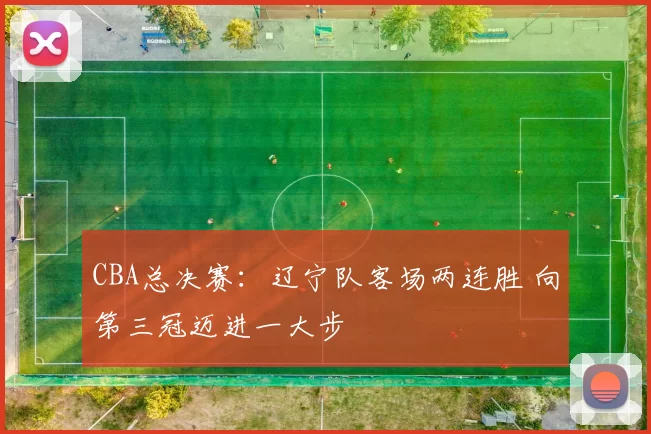 CBA总决赛：辽宁队客场两连胜 向第三冠迈进一大步