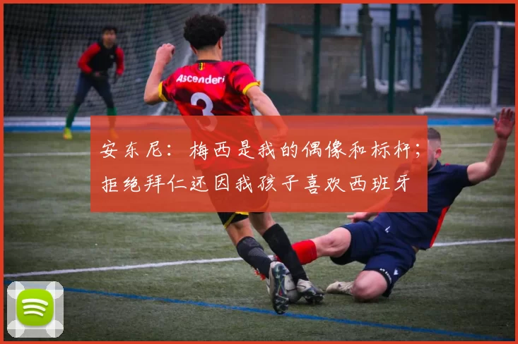 安东尼：梅西是我的偶像和标杆；拒绝拜仁还因我孩子喜欢西班牙