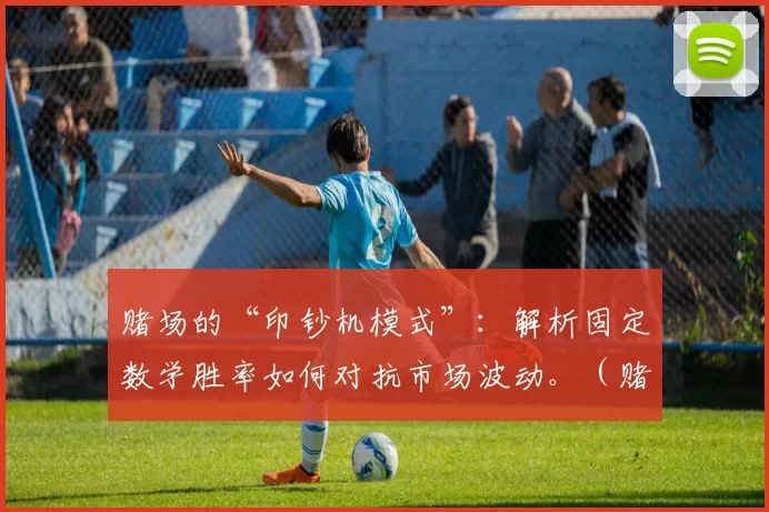 赌场的“印钞机模式”：解析固定数学胜率如何对抗市场波动。（赌场的稳赢机制：固定数学胜率如何抵御市场波动）
