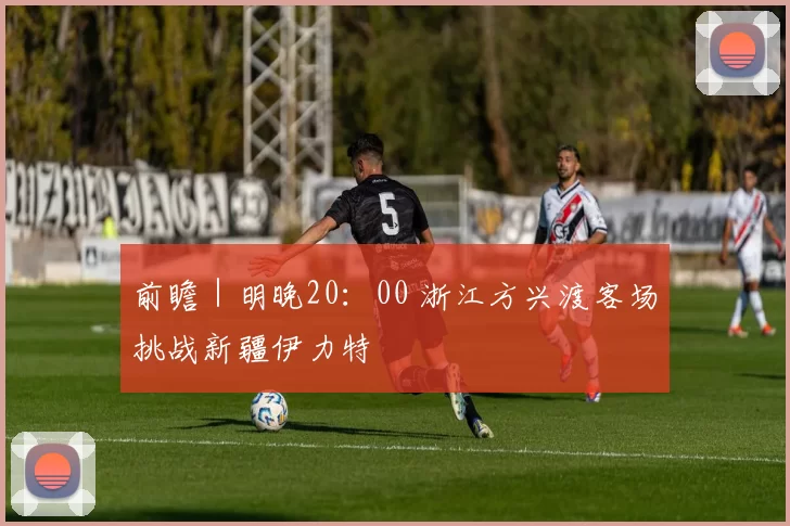 前瞻｜明晚20：00 浙江方兴渡客场挑战新疆伊力特