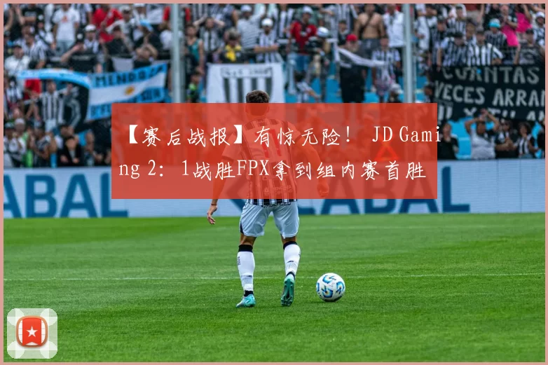 【赛后战报】有惊无险！ JD Gaming 2：1战胜FPX拿到组内赛首胜