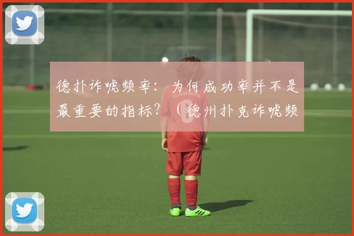 德扑诈唬频率：为何成功率并不是最重要的指标？（德州扑克诈唬频率：为什么成功率不是关键指标？）