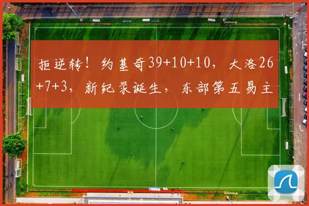 拒逆转！约基奇39+10+10，大洛26+7+3，新纪录诞生，东部第五易主