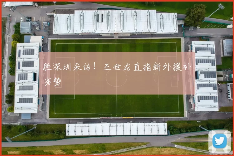 胜深圳采访！王世龙直指新外援补劣势