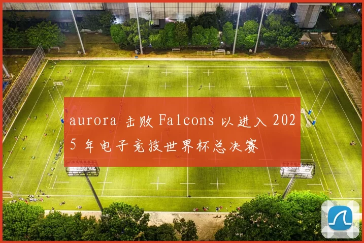 aurora 击败 Falcons 以进入 2025 年电子竞技世界杯总决赛