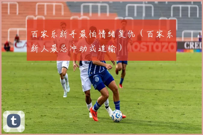 百家乐新手最怕情绪复仇（百家乐新人最忌冲动式追输）