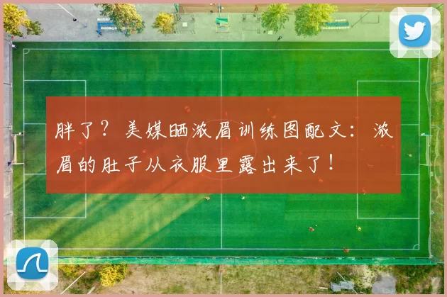 胖了？美媒晒浓眉训练图配文：浓眉的肚子从衣服里露出来了！