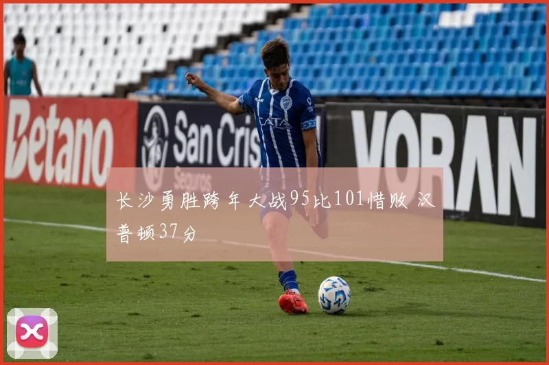 长沙勇胜跨年大战95比101惜败 汉普顿37分
