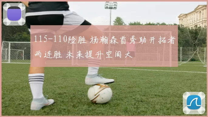 115-110险胜 杨瀚森首秀助开拓者两连胜 未来提升空间大