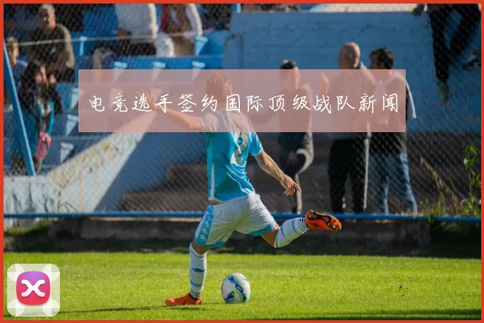 电竞选手签约国际顶级战队新闻