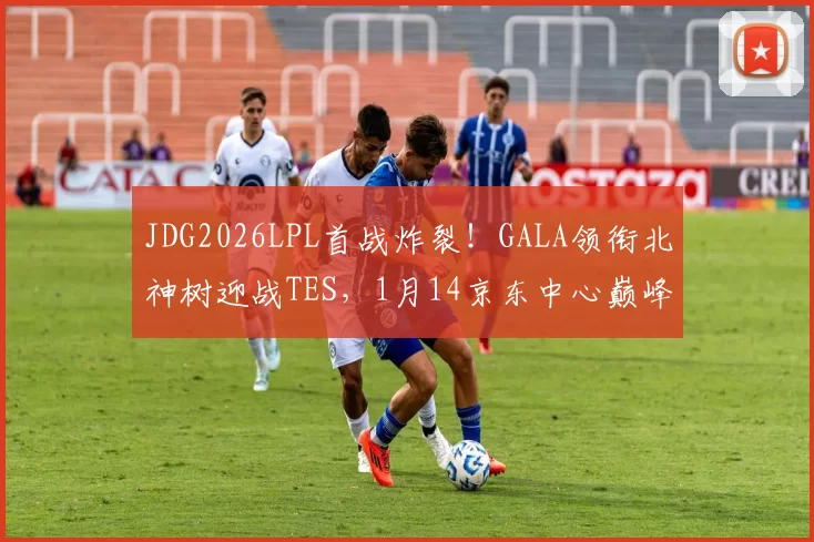 JDG2026LPL首战炸裂！GALA领衔北神树迎战TES，1月14京东中心巅峰对决