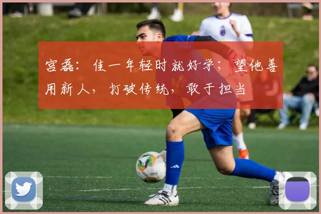 宫磊：佳一年轻时就好学；望他善用新人，打破传统，敢于担当