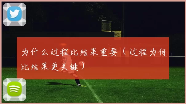 为什么过程比结果重要（过程为何比结果更关键）