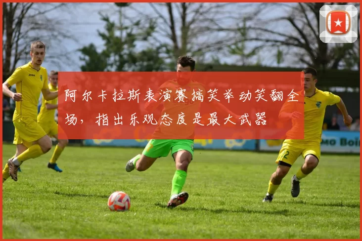 阿尔卡拉斯表演赛搞笑举动笑翻全场，指出乐观态度是最大武器