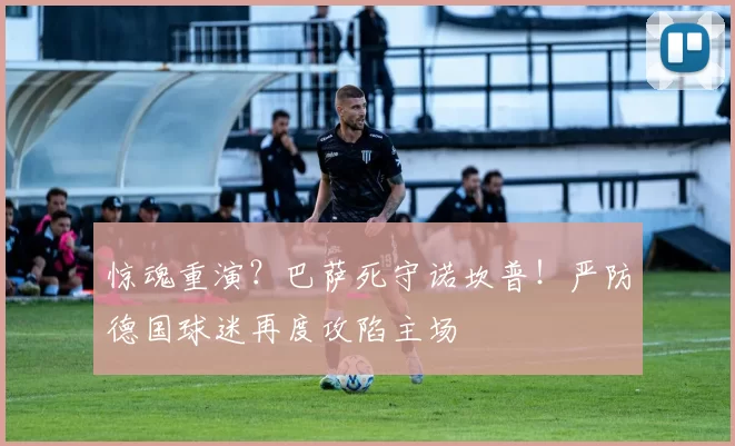 惊魂重演？巴萨死守诺坎普！严防德国球迷再度攻陷主场
