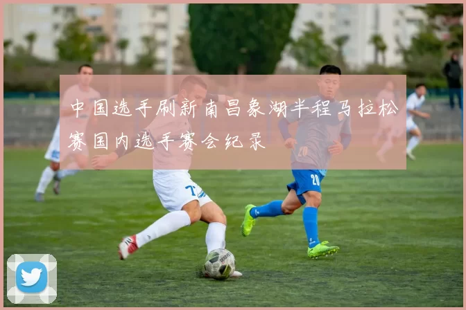 中国选手刷新南昌象湖半程马拉松赛国内选手赛会纪录