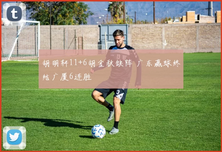 胡明轩11+6胡金秋缺阵 广东赢球终结广厦6连胜