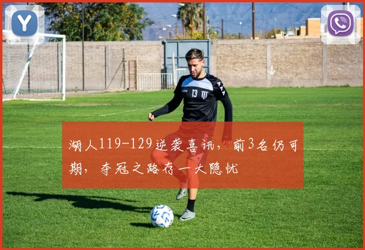 湖人119-129逆袭喜讯，前3名仍可期，夺冠之路存一大隐忧