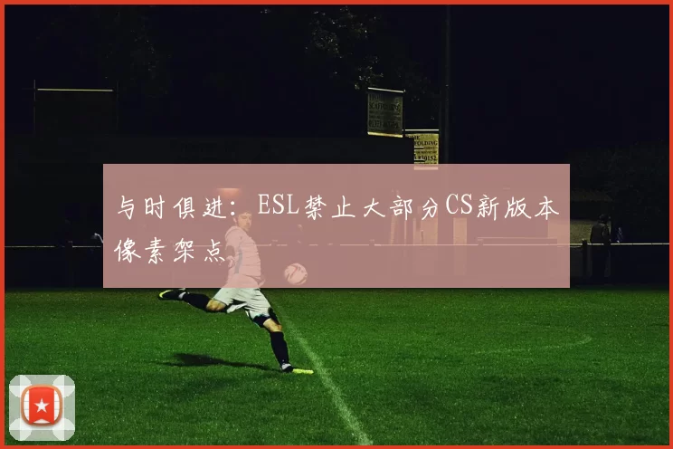 与时俱进：ESL禁止大部分CS新版本像素架点
