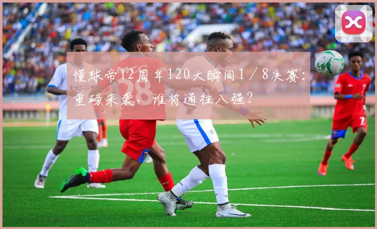 懂球帝12周年120大瞬间1／8决赛：重磅来袭，谁将通往八强？