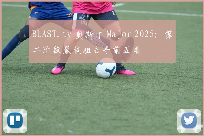 BLAST.tv 奥斯丁 Major 2025：第二阶段最佳狙击手前五名